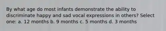 By what age do most infants demonstrate the ability to discriminate happy and sad vocal expressions in others? Select one: a. 12 months b. 9 months c. 5 months d. 3 months