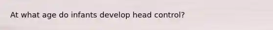 At what age do infants develop head control?