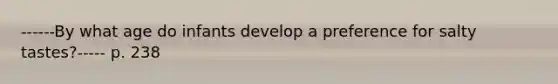 ------By what age do infants develop a preference for salty tastes?----- p. 238