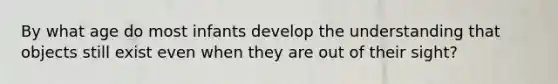 By what age do most infants develop the understanding that objects still exist even when they are out of their sight?