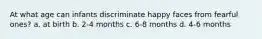 At what age can infants discriminate happy faces from fearful ones? a. at birth b. 2-4 months c. 6-8 months d. 4-6 months