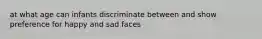 at what age can infants discriminate between and show preference for happy and sad faces