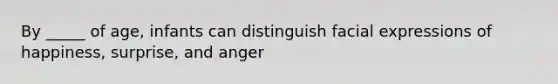 By _____ of age, infants can distinguish facial expressions of happiness, surprise, and anger