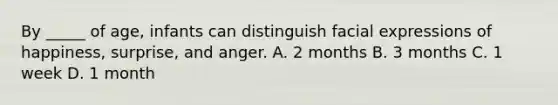 By _____ of age, infants can distinguish facial expressions of happiness, surprise, and anger. A. 2 months B. 3 months C. 1 week D. 1 month