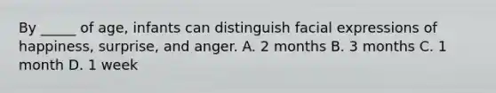 By _____ of age, infants can distinguish facial expressions of happiness, surprise, and anger. A. 2 months B. 3 months C. 1 month D. 1 week
