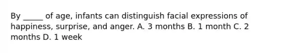 By _____ of age, infants can distinguish facial expressions of happiness, surprise, and anger. A. 3 months B. 1 month C. 2 months D. 1 week