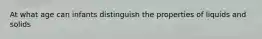 At what age can infants distinguish the properties of liquids and solids