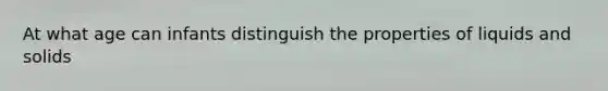 At what age can infants distinguish the properties of liquids and solids