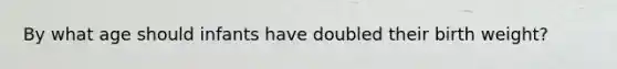By what age should infants have doubled their birth weight?