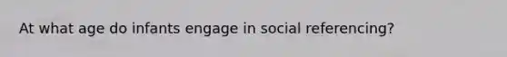 At what age do infants engage in social referencing?