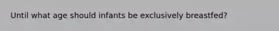 Until what age should infants be exclusively breastfed?