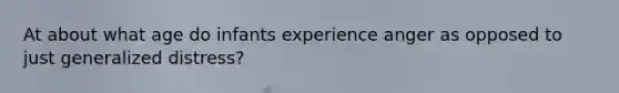 At about what age do infants experience anger as opposed to just generalized distress?