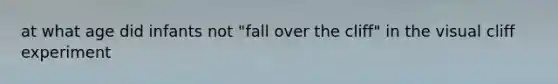 at what age did infants not "fall over the cliff" in the visual cliff experiment