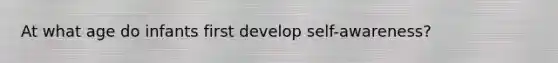 At what age do infants first develop self-awareness?