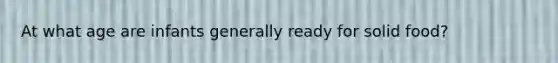 At what age are infants generally ready for solid food?