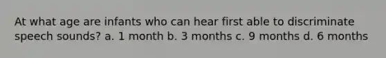 At what age are infants who can hear first able to discriminate speech sounds? a. 1 month b. 3 months c. 9 months d. 6 months