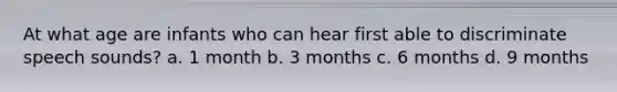 At what age are infants who can hear first able to discriminate speech sounds? a. 1 month b. 3 months c. 6 months d. 9 months