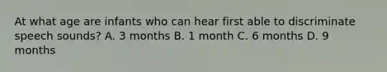 At what age are infants who can hear first able to discriminate speech sounds? A. 3 months B. 1 month C. 6 months D. 9 months