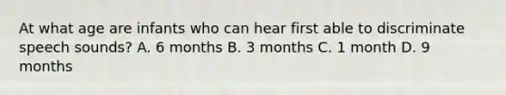 At what age are infants who can hear first able to discriminate speech sounds? A. 6 months B. 3 months C. 1 month D. 9 months