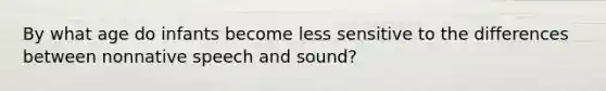 By what age do infants become less sensitive to the differences between nonnative speech and sound?