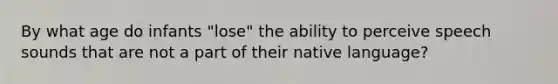 By what age do infants "lose" the ability to perceive speech sounds that are not a part of their native language?