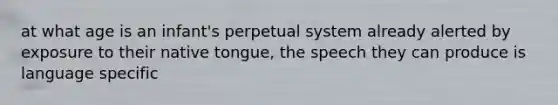 at what age is an infant's perpetual system already alerted by exposure to their native tongue, the speech they can produce is language specific