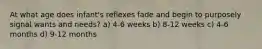 At what age does infant's reflexes fade and begin to purposely signal wants and needs? a) 4-6 weeks b) 8-12 weeks c) 4-6 months d) 9-12 months