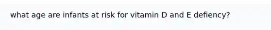 what age are infants at risk for vitamin D and E defiency?