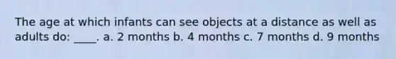 The age at which infants can see objects at a distance as well as adults do: ____. a. 2 months b. 4 months c. 7 months d. 9 months