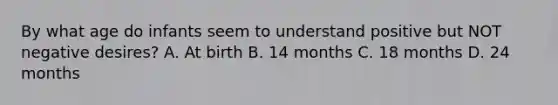 By what age do infants seem to understand positive but NOT negative desires? A. At birth B. 14 months C. 18 months D. 24 months