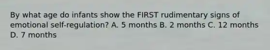 By what age do infants show the FIRST rudimentary signs of emotional self-regulation? A. 5 months B. 2 months C. 12 months D. 7 months