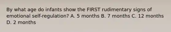 By what age do infants show the FIRST rudimentary signs of emotional self-regulation? A. 5 months B. 7 months C. 12 months D. 2 months