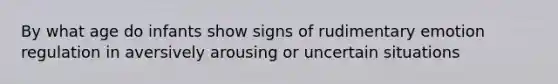 By what age do infants show signs of rudimentary emotion regulation in aversively arousing or uncertain situations