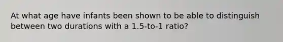 At what age have infants been shown to be able to distinguish between two durations with a 1.5-to-1 ratio?