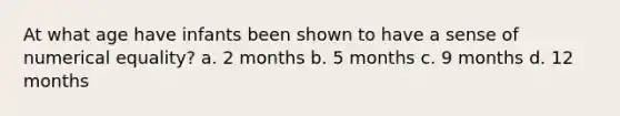 At what age have infants been shown to have a sense of numerical equality? a. 2 months b. 5 months c. 9 months d. 12 months