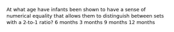 At what age have infants been shown to have a sense of numerical equality that allows them to distinguish between sets with a 2-to-1 ratio? 6 months 3 months 9 months 12 months