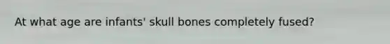 At what age are infants' skull bones completely fused?