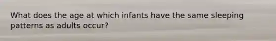 What does the age at which infants have the same sleeping patterns as adults occur?