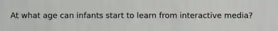 At what age can infants start to learn from interactive media?