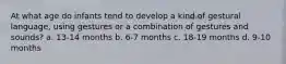 At what age do infants tend to develop a kind of gestural language, using gestures or a combination of gestures and sounds? a. 13-14 months b. 6-7 months c. 18-19 months d. 9-10 months