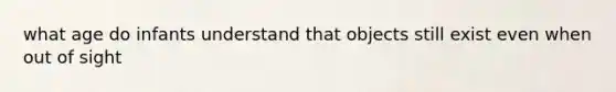 what age do infants understand that objects still exist even when out of sight