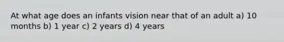 At what age does an infants vision near that of an adult a) 10 months b) 1 year c) 2 years d) 4 years