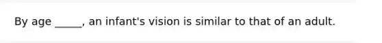 By age _____, an infant's vision is similar to that of an adult.