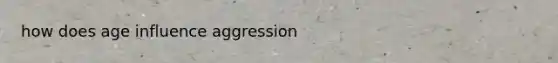 how does age influence aggression