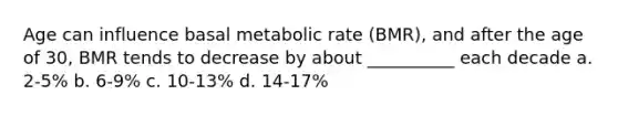 Age can influence basal metabolic rate (BMR), and after the age of 30, BMR tends to decrease by about __________ each decade a. 2-5% b. 6-9% c. 10-13% d. 14-17%