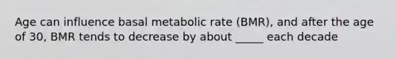 Age can influence basal metabolic rate (BMR), and after the age of 30, BMR tends to decrease by about _____ each decade