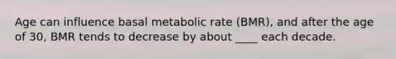 Age can influence basal metabolic rate (BMR), and after the age of 30, BMR tends to decrease by about ____ each decade.