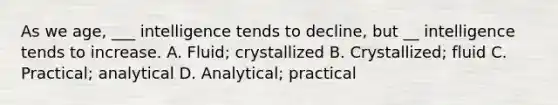 As we age, ___ intelligence tends to decline, but __ intelligence tends to increase. A. Fluid; crystallized B. Crystallized; fluid C. Practical; analytical D. Analytical; practical