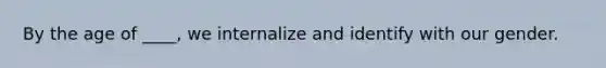 By the age of ____, we internalize and identify with our gender.