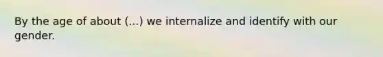 By the age of about (...) we internalize and identify with our gender.